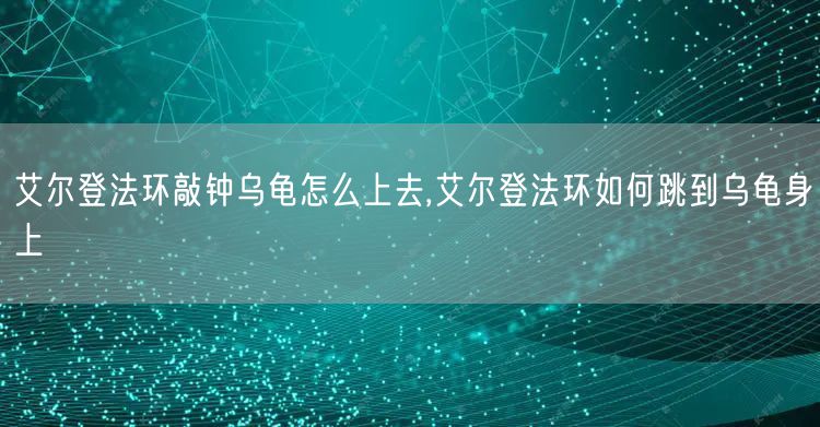 艾尔登法环敲钟乌龟怎么上去,艾尔登法环如何跳到乌龟身上