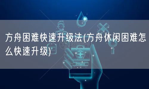 方舟困难快速升级法(方舟休闲困难怎么快速升级)