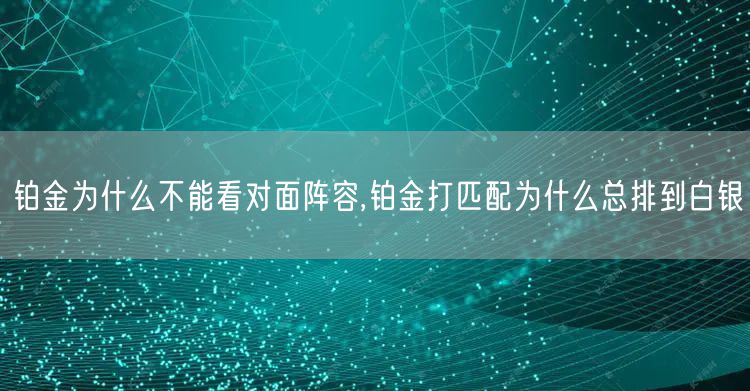 铂金为什么不能看对面阵容,铂金打匹配为什么总排到白银