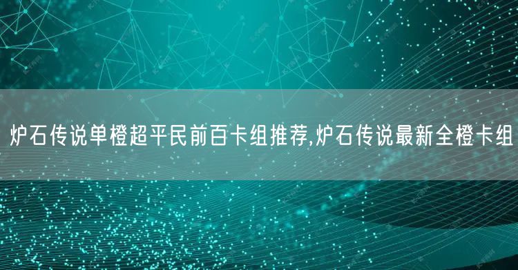 炉石传说单橙超平民前百卡组推荐,炉石传说最新全橙卡组