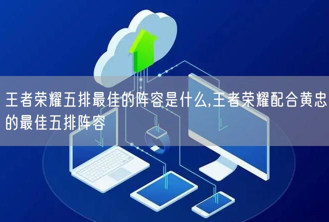 王者荣耀五排最佳的阵容是什么,王者荣耀配合黄忠的最佳五排阵容