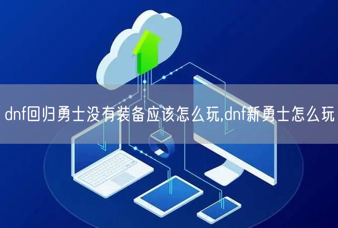 dnf回归勇士没有装备应该怎么玩,dnf新勇士怎么玩