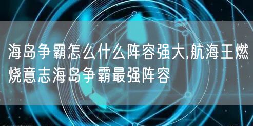 海岛争霸怎么什么阵容强大,航海王燃烧意志海岛争霸最强阵容