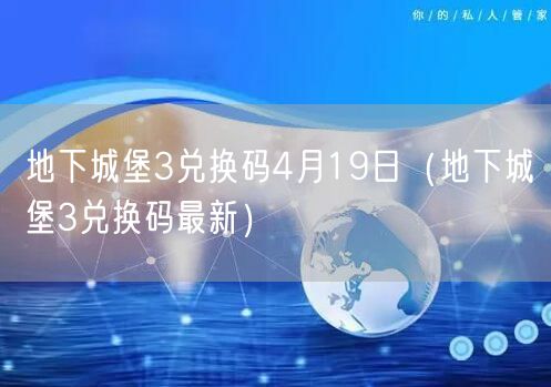 地下城堡3兑换码4月19日（地下城堡3兑换码最新）