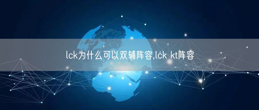 lck为什么可以双辅阵容,lck kt阵容