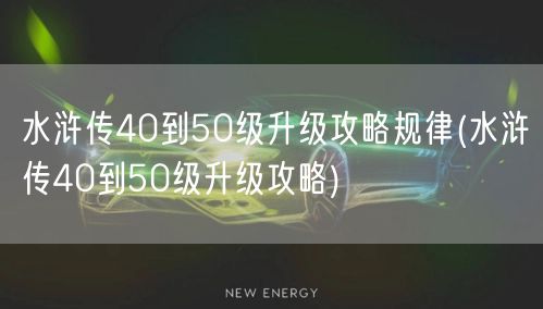 水浒传40到50级升级攻略规律(水浒传40到50级升级攻略)