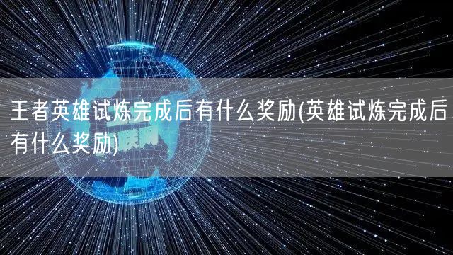 王者英雄试炼完成后有什么奖励(英雄试炼完成后有什么奖励)