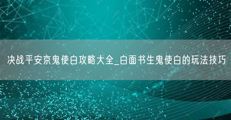 决战平安京鬼使白攻略大全_白面书生鬼使白的玩法技巧