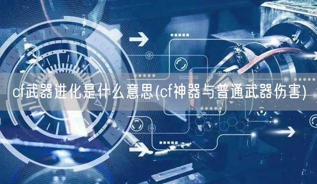 cf武器进化是什么意思(cf神器与普通武器伤害)