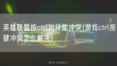 英雄联盟按ctrl加技能冲突(游戏ctrl按键冲突怎么解决)