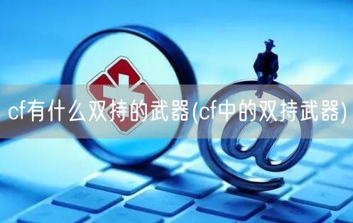 cf有什么双持的武器(cf中的双持武器)