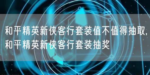 和平精英新侠客行套装值不值得抽取,和平精英新侠客行套装抽奖