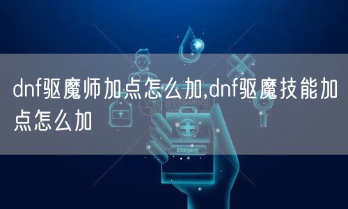 dnf驱魔师加点怎么加,dnf驱魔技能加点怎么加