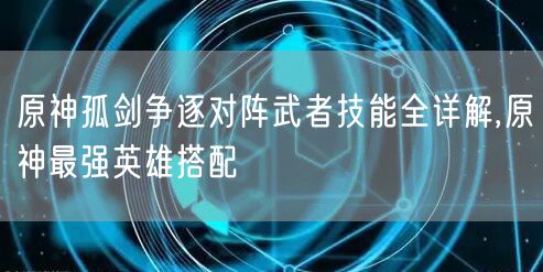 原神孤剑争逐对阵武者技能全详解,原神最强英雄搭配