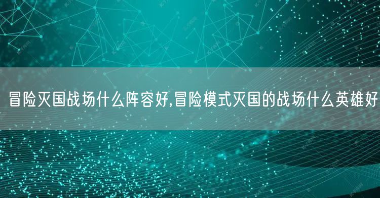 冒险灭国战场什么阵容好,冒险模式灭国的战场什么英雄好