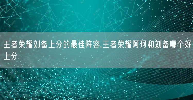 王者荣耀刘备上分的最佳阵容,王者荣耀阿珂和刘备哪个好上分