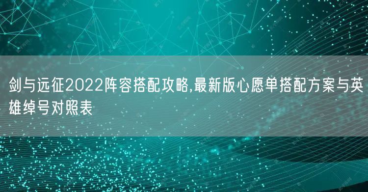 剑与远征2022阵容搭配攻略,最新版心愿单搭配方案与英雄绰号对照表