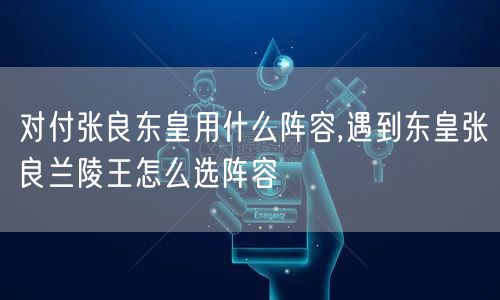 对付张良东皇用什么阵容,遇到东皇张良兰陵王怎么选阵容