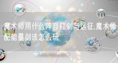 魔术师用什么阵容打剑与远征,魔术师配能量剑该怎么玩