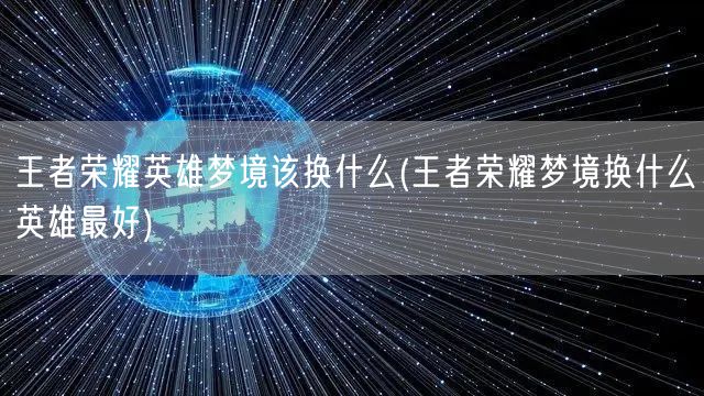 王者荣耀英雄梦境该换什么(王者荣耀梦境换什么英雄最好)