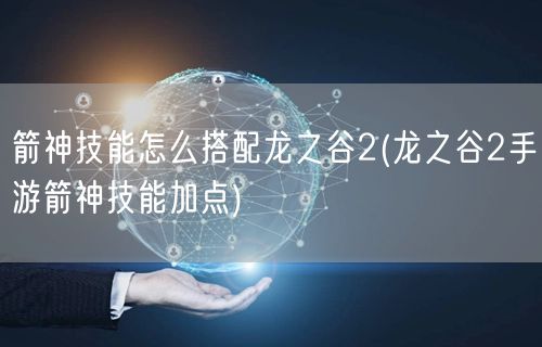 箭神技能怎么搭配龙之谷2(龙之谷2手游箭神技能加点)