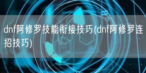 dnf阿修罗技能衔接技巧(dnf阿修罗连招技巧)