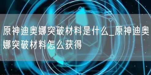 原神迪奥娜突破材料是什么_原神迪奥娜突破材料怎么获得