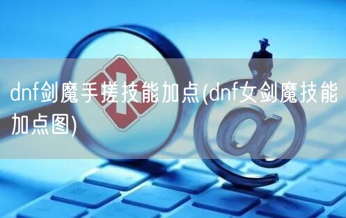 dnf剑魔手搓技能加点(dnf女剑魔技能加点图)