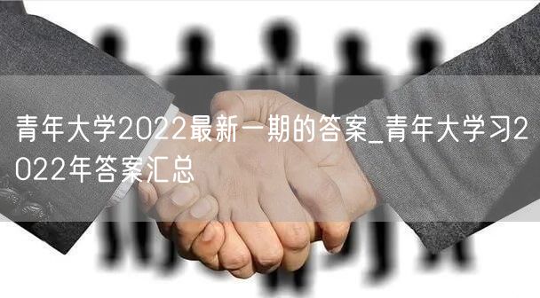 青年大学2022最新一期的答案_青年大学习2022年答案汇总