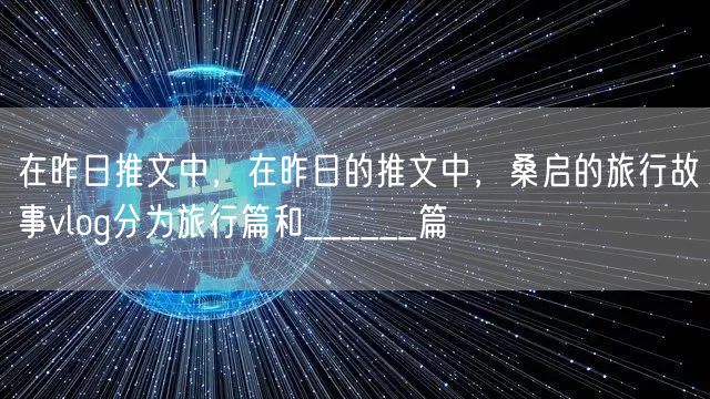 在昨日推文中，在昨日的推文中，桑启的旅行故事vlog分为旅行篇和______篇