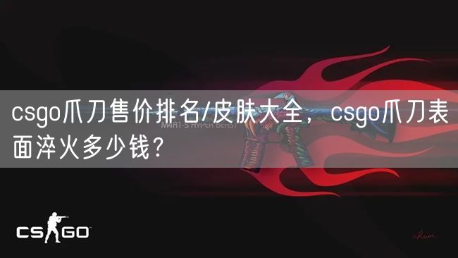 csgo爪刀售价排名/皮肤大全，csgo爪刀表面淬火多少钱？