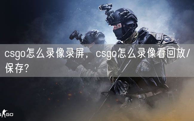 csgo怎么录像录屏，csgo怎么录像看回放/保存?