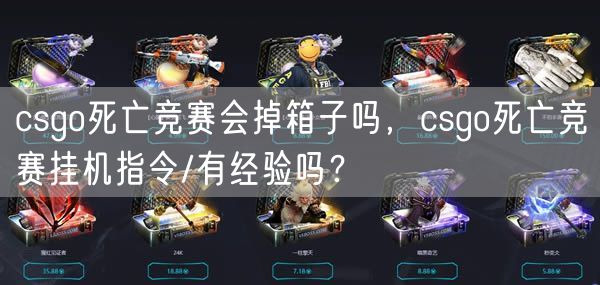 csgo死亡竞赛会掉箱子吗，csgo死亡竞赛挂机指令/有经验吗？