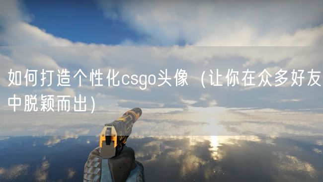 如何打造个性化csgo头像（让你在众多好友中脱颖而出）