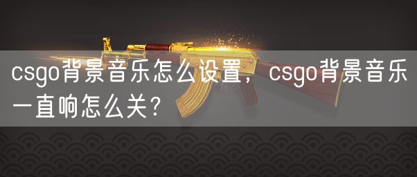 csgo背景音乐怎么设置，csgo背景音乐一直响怎么关？