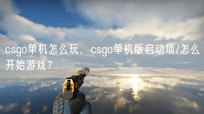 csgo单机怎么玩，csgo单机版启动项/怎么开始游戏？