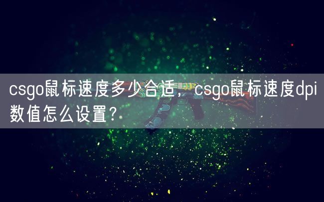 csgo鼠标速度多少合适，csgo鼠标速度dpi数值怎么设置？