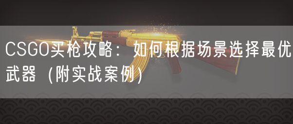 CSGO买枪攻略：如何根据场景选择最优武器（附实战案例）