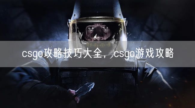 csgo攻略技巧大全，csgo游戏攻略