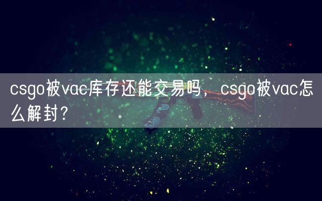 csgo被vac库存还能交易吗，csgo被vac怎么解封？