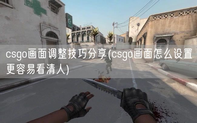 csgo画面调整技巧分享(csgo画面怎么设置更容易看清人)