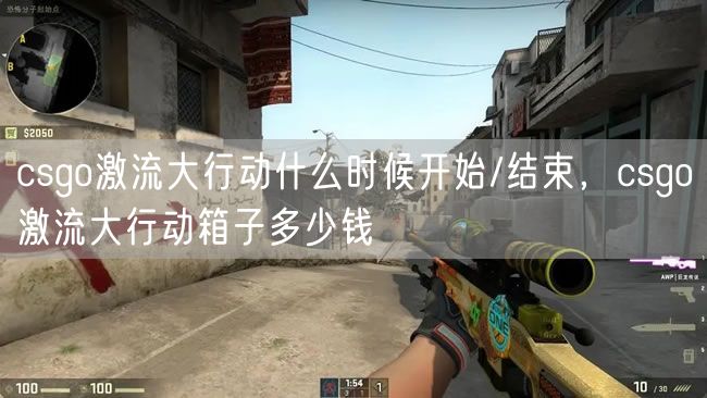 csgo激流大行动什么时候开始/结束，csgo激流大行动箱子多少钱