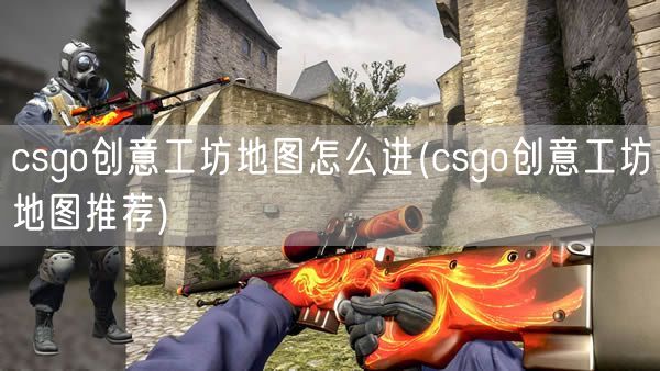 csgo创意工坊地图怎么进(csgo创意工坊地图推荐)