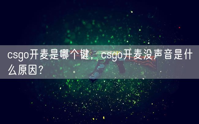 csgo开麦是哪个键，csgo开麦没声音是什么原因？