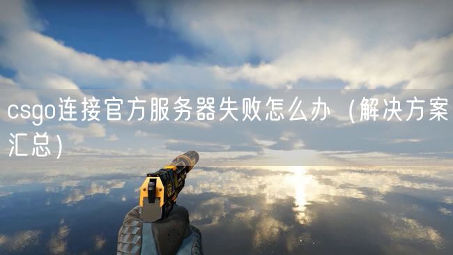 csgo连接官方服务器失败怎么办（解决方案汇总）