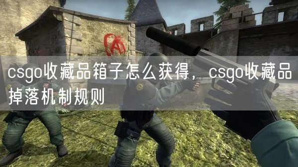 csgo收藏品箱子怎么获得，csgo收藏品掉落机制规则