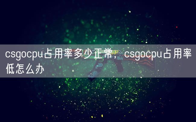 csgocpu占用率多少正常，csgocpu占用率低怎么办