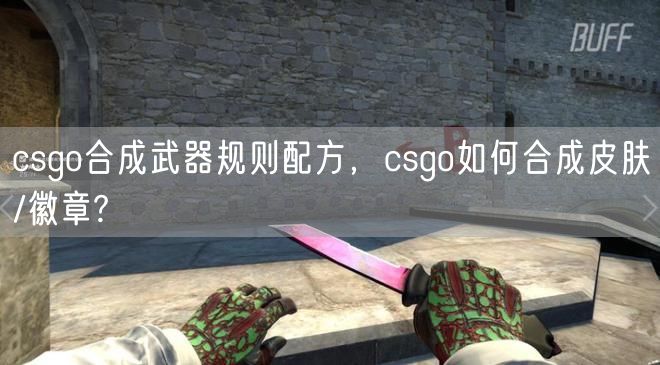 csgo合成武器规则配方，csgo如何合成皮肤/徽章?