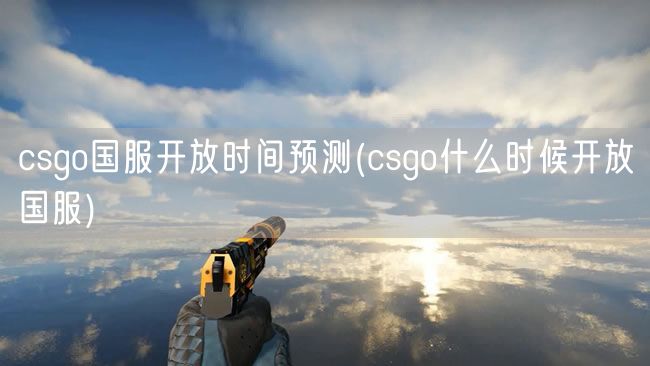 csgo国服开放时间预测(csgo什么时候开放国服)