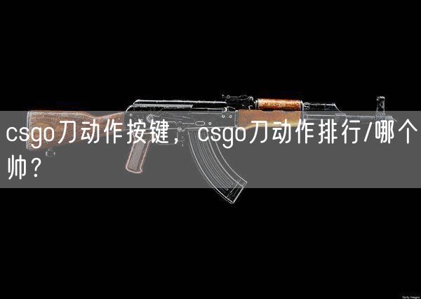 csgo刀动作按键，csgo刀动作排行/哪个帅？